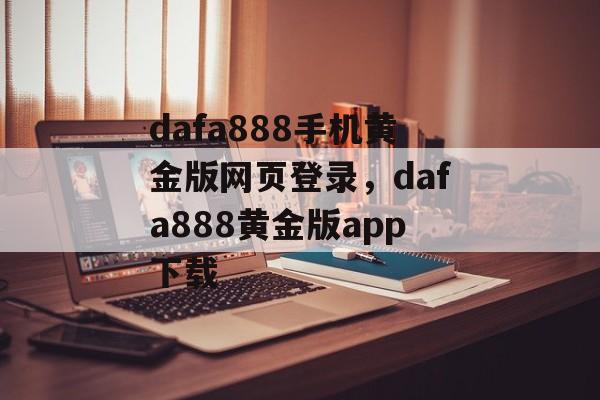 dafa888手机黄金版网页登录，dafa888黄金版app下载