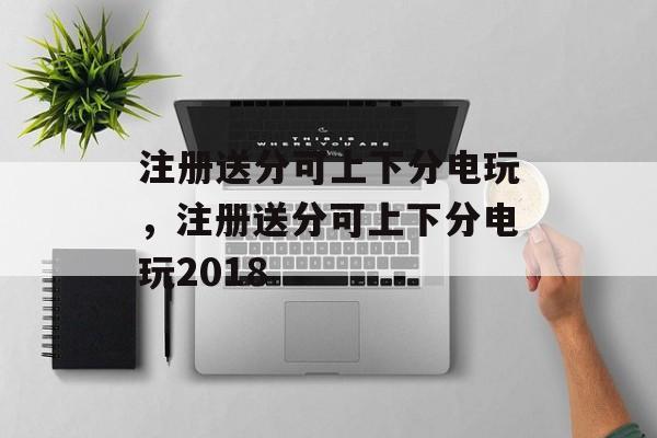 注册送分可上下分电玩，注册送分可上下分电玩2018