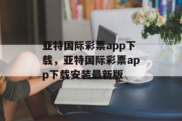 亚特国际彩票app下载，亚特国际彩票app下载安装最新版