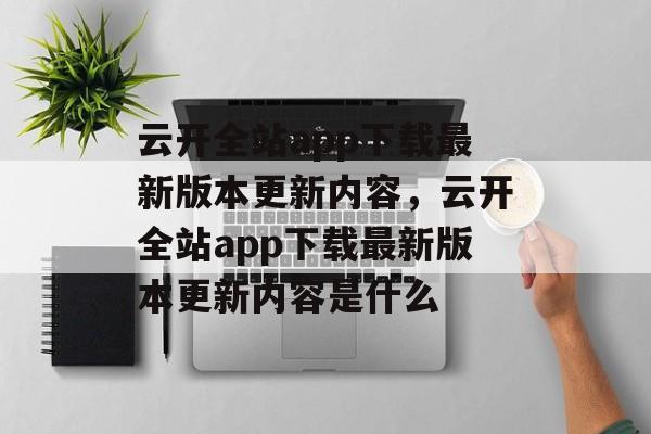 云开全站app下载最新版本更新内容，云开全站app下载最新版本更新内容是什么