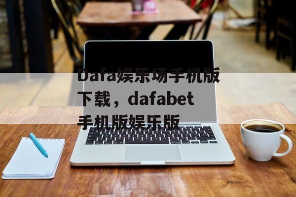 Dafa娱乐场手机版下载，dafabet手机版娱乐版