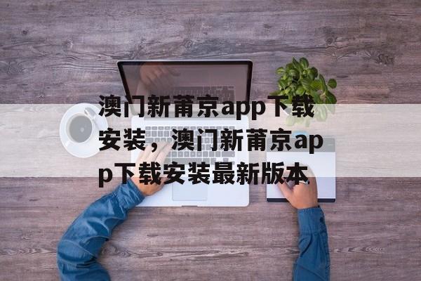 澳门新莆京app下载安装，澳门新莆京app下载安装最新版本