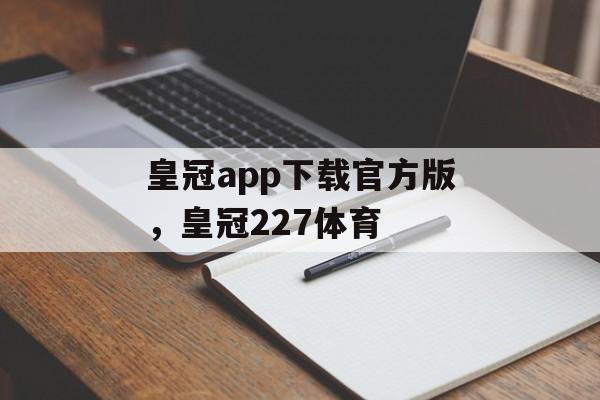 皇冠app下载官方版，皇冠227体育