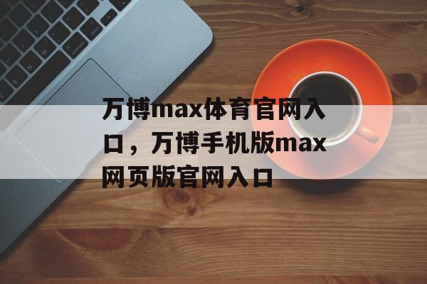 万博max体育官网入口，万博手机版max网页版官网入口