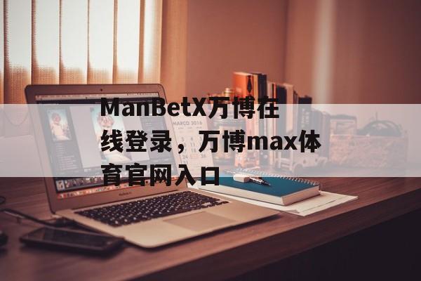 ManBetX万博在线登录，万博max体育官网入口