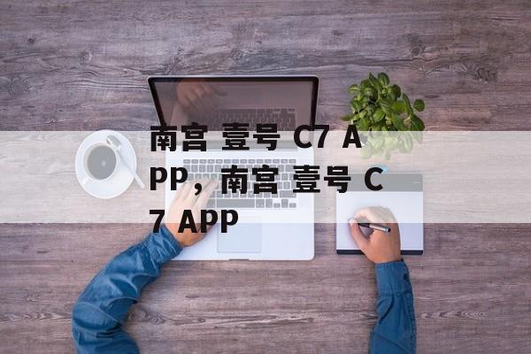 南宫 壹号 C7 APP，南宫 壹号 C7 APP