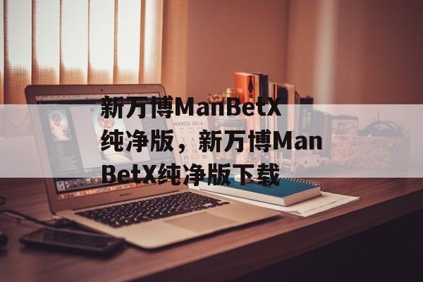 新万博ManBetX纯净版，新万博ManBetX纯净版下载